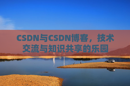 CSDN与CSDN博客,技术交流与知识共享的乐园